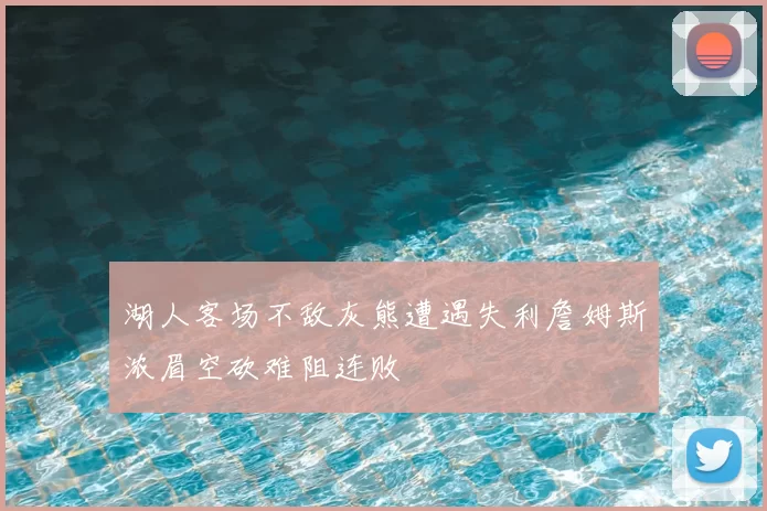 湖人客场不敌灰熊遭遇失利詹姆斯浓眉空砍难阻连败