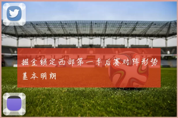 掘金锁定西部第一季后赛对阵形势基本明朗