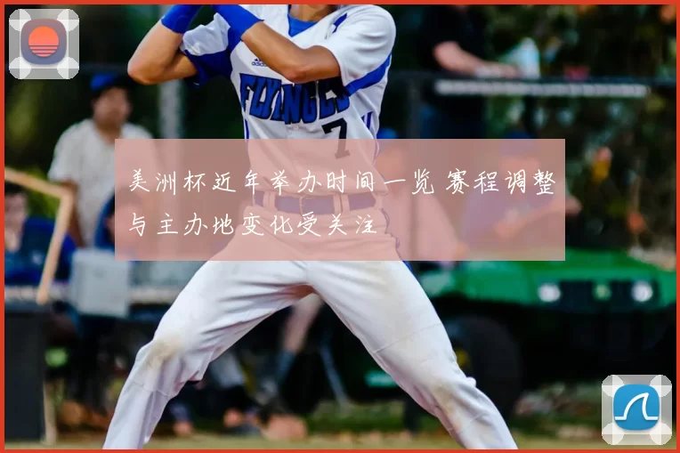 美洲杯近年举办时间一览 赛程调整与主办地变化受关注