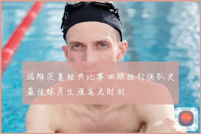 诺维茨基经典比赛回顾独行侠队史最佳球员生涯高光时刻