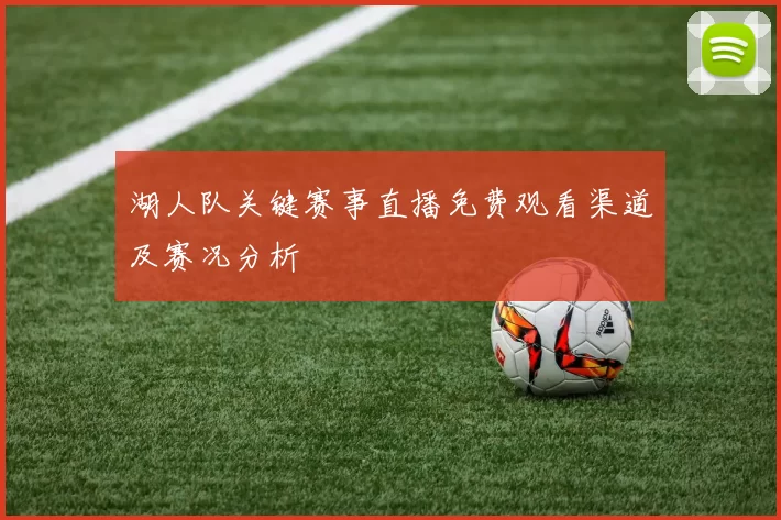 湖人队关键赛事直播免费观看渠道及赛况分析