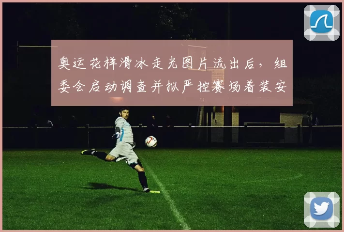 奥运花样滑冰走光图片流出后，组委会启动调查并拟严控赛场着装安保