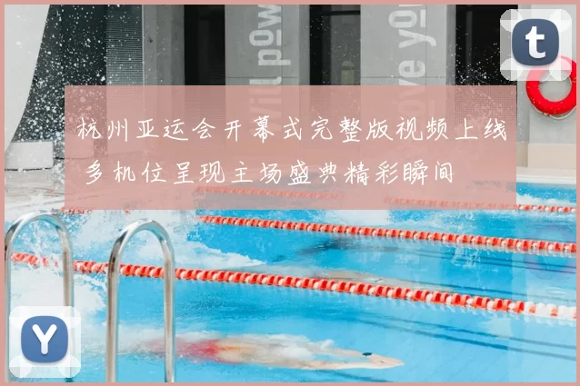 杭州亚运会开幕式完整版视频上线 多机位呈现主场盛典精彩瞬间