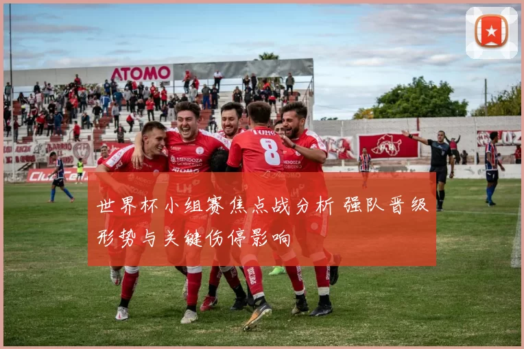 世界杯小组赛焦点战分析 强队晋级形势与关键伤停影响