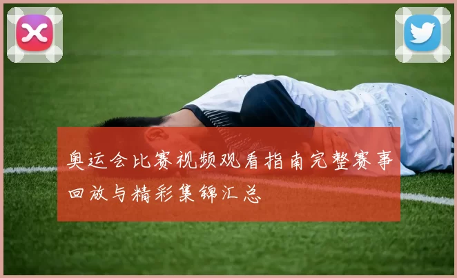 奥运会比赛视频观看指南完整赛事回放与精彩集锦汇总