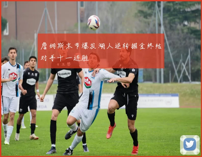 詹姆斯末节爆发湖人逆转掘金终结对手十一连胜