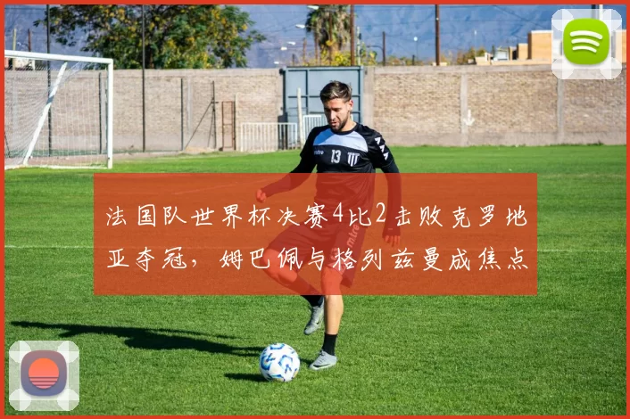 法国队世界杯决赛4比2击败克罗地亚夺冠，姆巴佩与格列兹曼成焦点